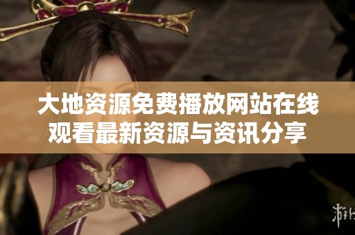 大地资源免费播放网站在线观看最新资源与资讯分享