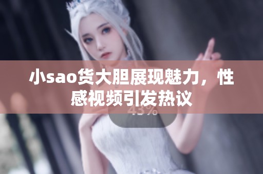 小sao货大胆展现魅力，性感视频引发热议
