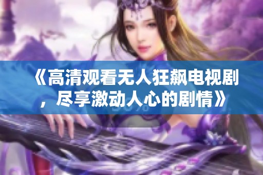 《高清观看无人狂飙电视剧，尽享激动人心的剧情》