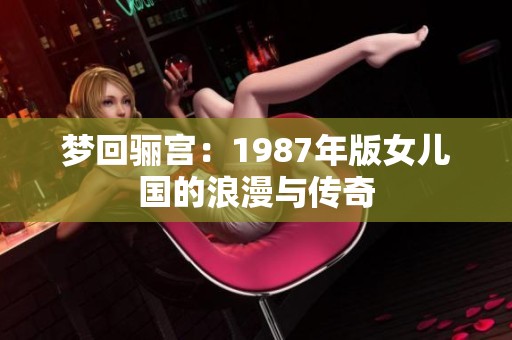 梦回骊宫：1987年版女儿国的浪漫与传奇