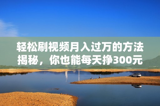 轻松刷视频月入过万的方法揭秘，你也能每天挣300元