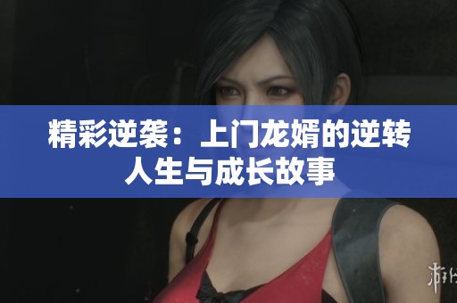 精彩逆袭：上门龙婿的逆转人生与成长故事