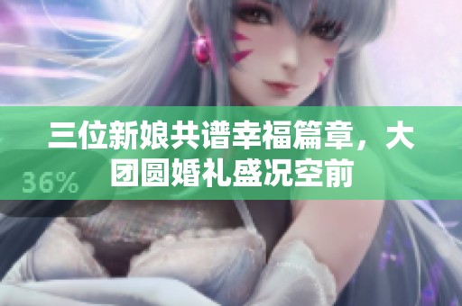 三位新娘共谱幸福篇章，大团圆婚礼盛况空前