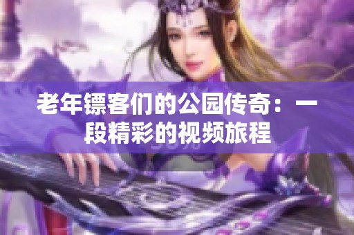 老年镖客们的公园传奇：一段精彩的视频旅程
