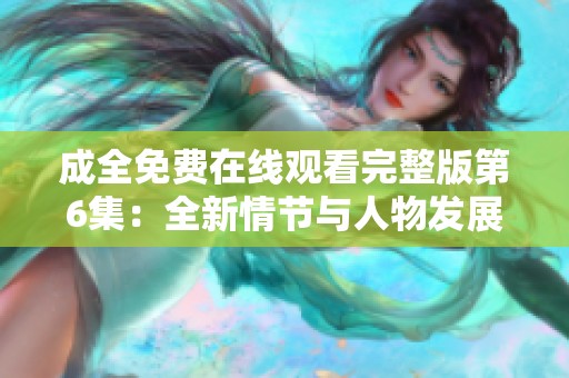 成全免费在线观看完整版第6集：全新情节与人物发展解析