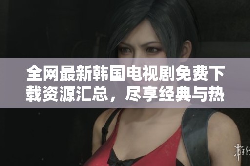 全网最新韩国电视剧免费下载资源汇总，尽享经典与热播剧