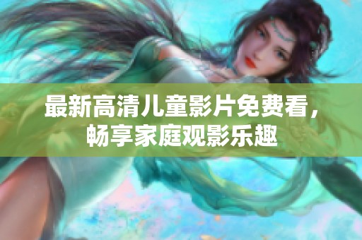 最新高清儿童影片免费看，畅享家庭观影乐趣