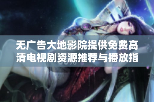 无广告大地影院提供免费高清电视剧资源推荐与播放指南