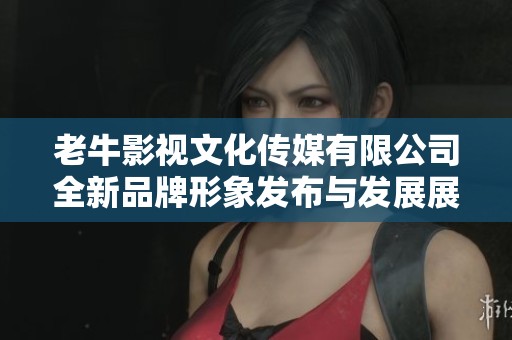 老牛影视文化传媒有限公司全新品牌形象发布与发展展望