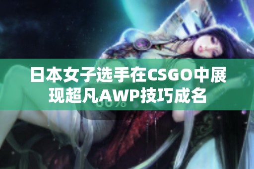 日本女子选手在CSGO中展现超凡AWP技巧成名