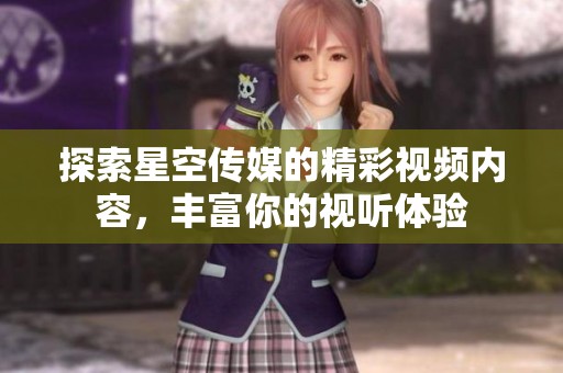 探索星空传媒的精彩视频内容，丰富你的视听体验