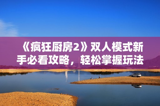 《疯狂厨房2》双人模式新手必看攻略，轻松掌握玩法技巧