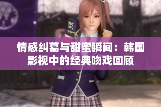 情感纠葛与甜蜜瞬间：韩国影视中的经典吻戏回顾