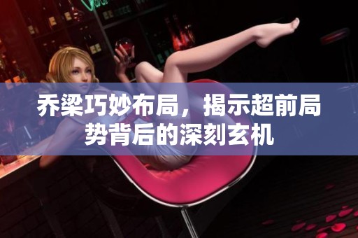 乔梁巧妙布局，揭示超前局势背后的深刻玄机
