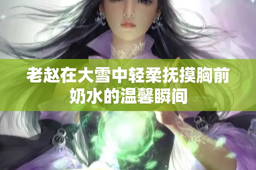 老赵在大雪中轻柔抚摸胸前奶水的温馨瞬间