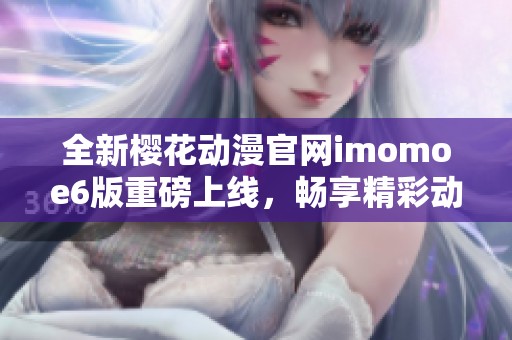 全新樱花动漫官网imomoe6版重磅上线，畅享精彩动漫世界