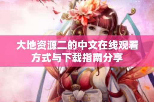大地资源二的中文在线观看方式与下载指南分享