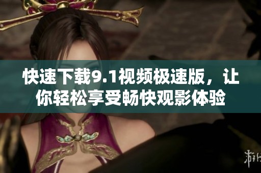 快速下载9.1视频极速版，让你轻松享受畅快观影体验