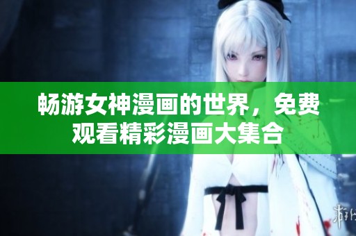 畅游女神漫画的世界，免费观看精彩漫画大集合