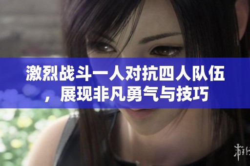 激烈战斗一人对抗四人队伍，展现非凡勇气与技巧