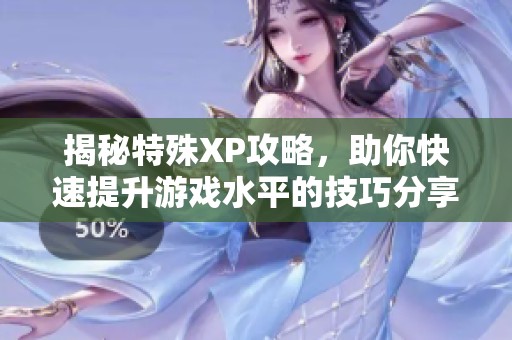 揭秘特殊XP攻略，助你快速提升游戏水平的技巧分享