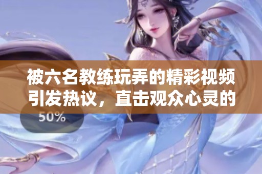 被六名教练玩弄的精彩视频引发热议，直击观众心灵的感受