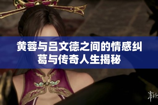 黄蓉与吕文德之间的情感纠葛与传奇人生揭秘