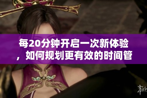 每20分钟开启一次新体验，如何规划更有效的时间管理策略