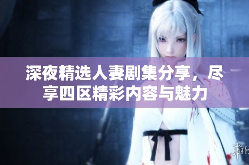 深夜精选人妻剧集分享，尽享四区精彩内容与魅力