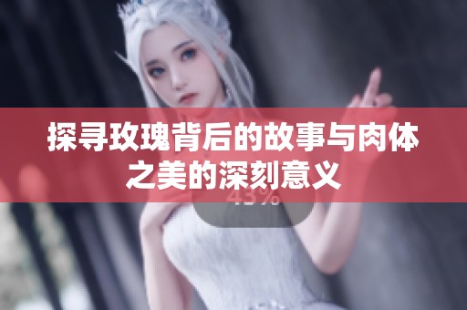 探寻玫瑰背后的故事与肉体之美的深刻意义