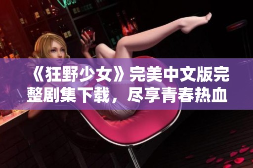 《狂野少女》完美中文版完整剧集下载，尽享青春热血冒险故事