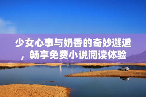 少女心事与奶香的奇妙邂逅，畅享免费小说阅读体验