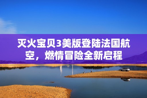 灭火宝贝3美版登陆法国航空，燃情冒险全新启程