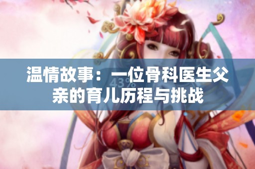 温情故事：一位骨科医生父亲的育儿历程与挑战