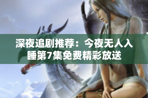深夜追剧推荐：今夜无人入睡第7集免费精彩放送