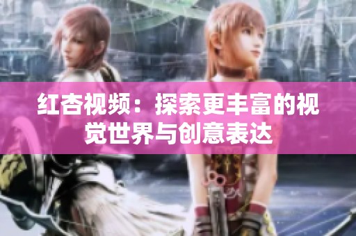 红杏视频：探索更丰富的视觉世界与创意表达