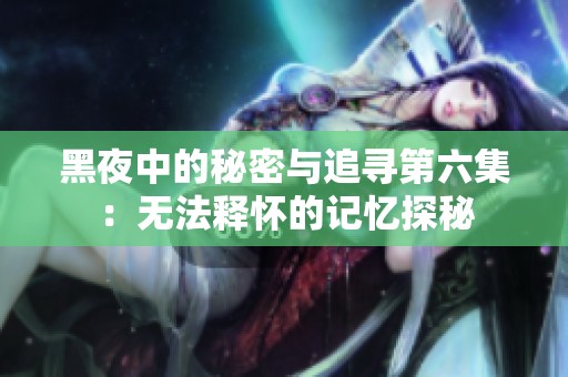 黑夜中的秘密与追寻第六集：无法释怀的记忆探秘