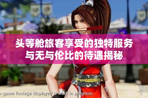 头等舱旅客享受的独特服务与无与伦比的待遇揭秘