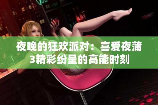夜晚的狂欢派对：喜爱夜蒲3精彩纷呈的高能时刻