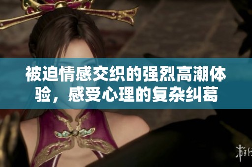 被迫情感交织的强烈高潮体验，感受心理的复杂纠葛