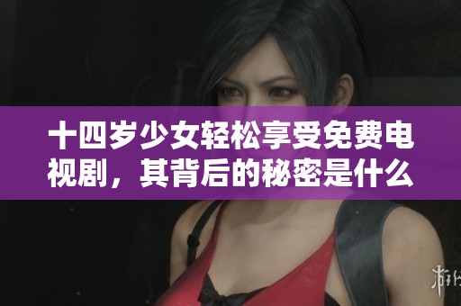 十四岁少女轻松享受免费电视剧，其背后的秘密是什么