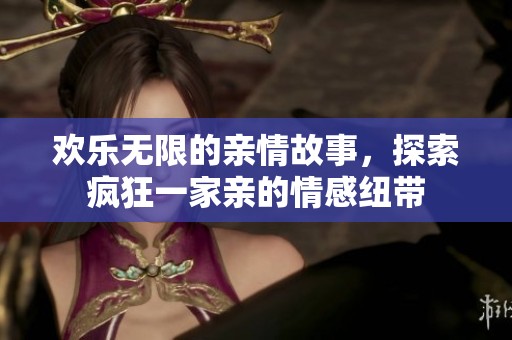 欢乐无限的亲情故事，探索疯狂一家亲的情感纽带