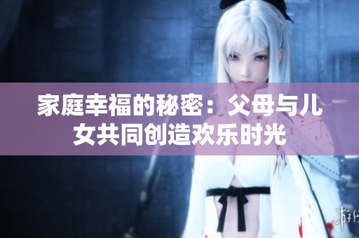 家庭幸福的秘密：父母与儿女共同创造欢乐时光