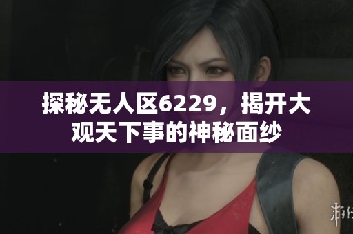 探秘无人区6229，揭开大观天下事的神秘面纱