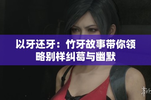以牙还牙：竹牙故事带你领略别样纠葛与幽默