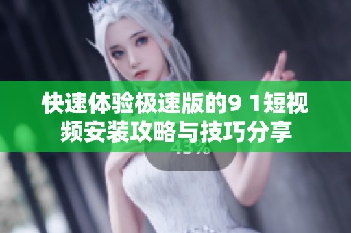 快速体验极速版的9 1短视频安装攻略与技巧分享