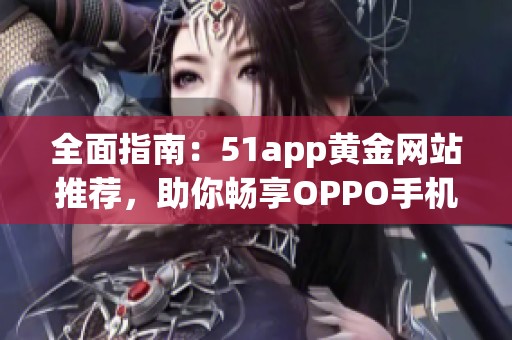 全面指南：51app黄金网站推荐，助你畅享OPPO手机应用