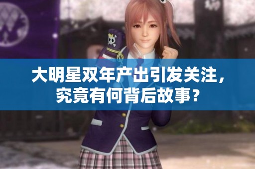 大明星双年产出引发关注，究竟有何背后故事？