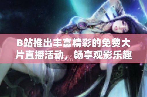 B站推出丰富精彩的免费大片直播活动，畅享观影乐趣