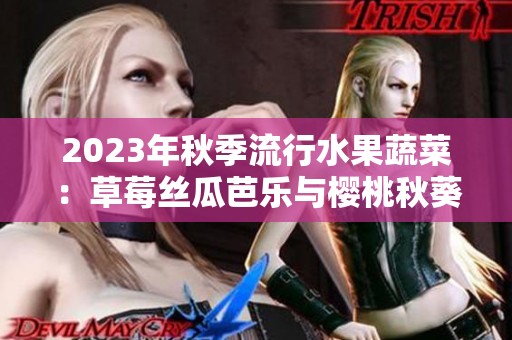 2023年秋季流行水果蔬菜：草莓丝瓜芭乐与樱桃秋葵的美味融合
